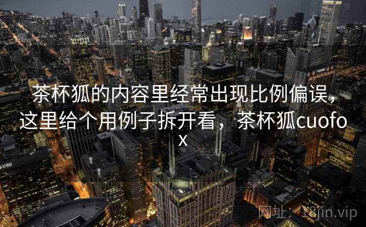 茶杯狐的内容里经常出现比例偏误，这里给个用例子拆开看，茶杯狐cuofox