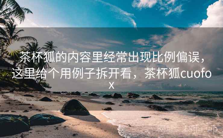 茶杯狐的内容里经常出现比例偏误,这里给个用例子拆开看,茶杯狐cuofox 茶杯狐的内容里经常出现比例偏误,这里给个用例子拆开看,茶杯狐cuofox
