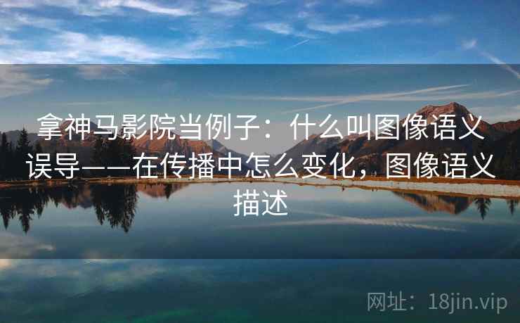 拿神马影院当例子:什么叫图像语义误导——在传播中怎么变化,图像语义描述 拿神马影院当例子:什么叫图像语义误导——在传播中怎么变化,图像语义描述