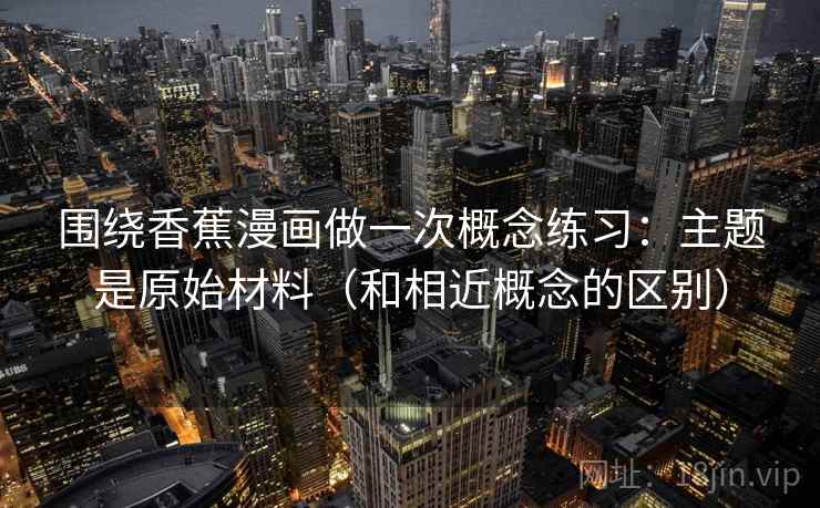 围绕香蕉漫画做一次概念练习：主题是原始材料（和相近概念的区别）