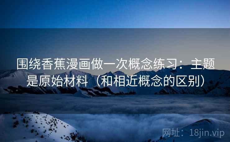 围绕香蕉漫画做一次概念练习:主题是原始材料(和相近概念的区别) 围绕香蕉漫画做一次概念练习:主题是原始材料(和相近概念的区别)