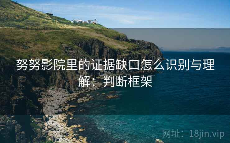 努努影院里的证据缺口怎么识别与理解:判断框架 努努影院里的证据缺口怎么识别与理解:判断框架
