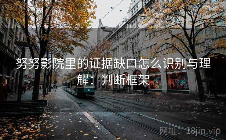 努努影院里的证据缺口怎么识别与理解：判断框架