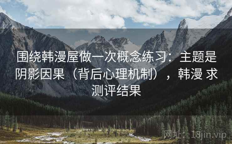 围绕韩漫屋做一次概念练习:主题是阴影因果(背后心理机制),韩漫 求测评结果 围绕韩漫屋做一次概念练习:主题是阴影因果(背后心理机制),韩漫 求测评结果