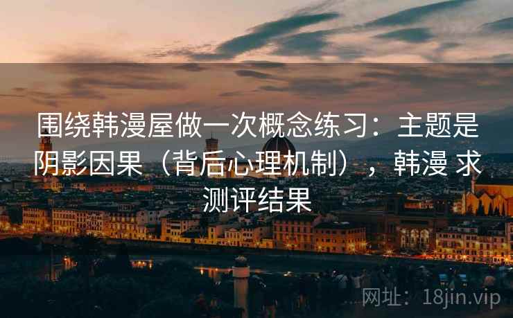 围绕韩漫屋做一次概念练习：主题是阴影因果（背后心理机制），韩漫 求测评结果