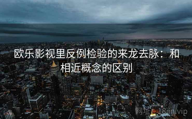 欧乐影视里反例检验的来龙去脉：和相近概念的区别