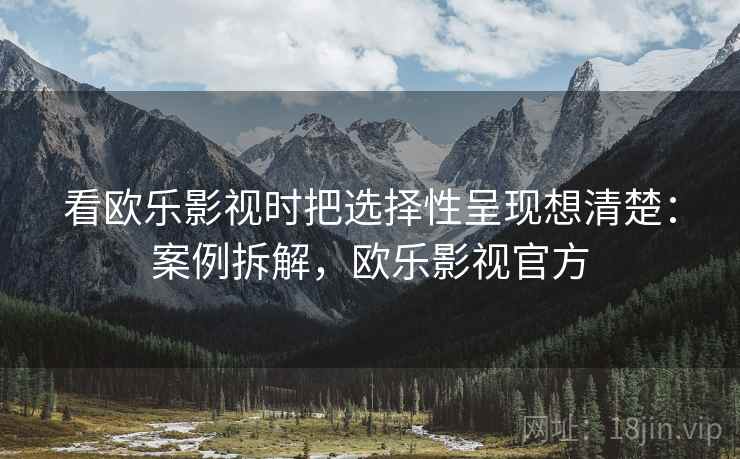 看欧乐影视时把选择性呈现想清楚:案例拆解,欧乐影视官方 看欧乐影视时把选择性呈现想清楚:案例拆解,欧乐影视官方
