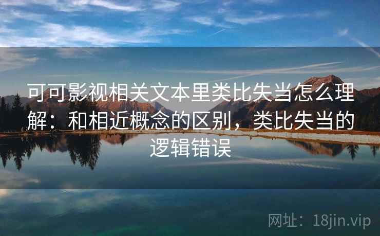 可可影视相关文本里类比失当怎么理解:和相近概念的区别,类比失当的逻辑错误 可可影视相关文本里类比失当怎么理解:和相近概念的区别,类比失当的逻辑错误