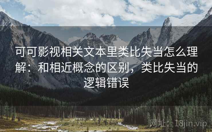 可可影视相关文本里类比失当怎么理解：和相近概念的区别，类比失当的逻辑错误