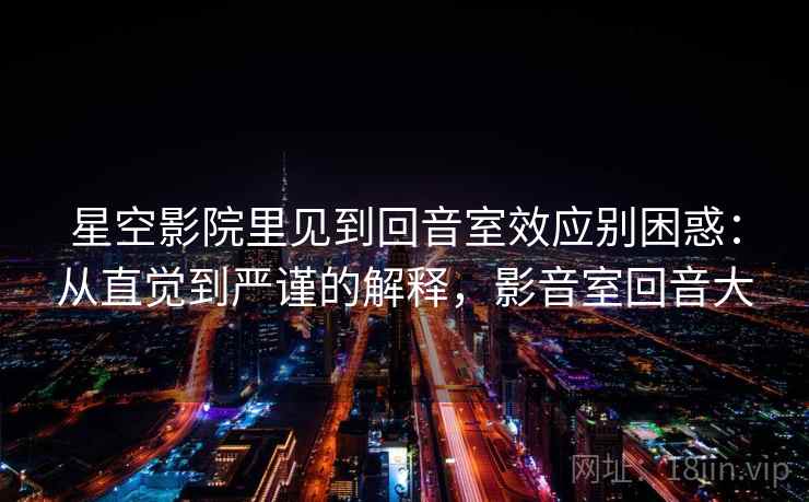 星空影院里见到回音室效应别困惑:从直觉到严谨的解释,影音室回音大 星空影院里见到回音室效应别困惑:从直觉到严谨的解释,影音室回音大