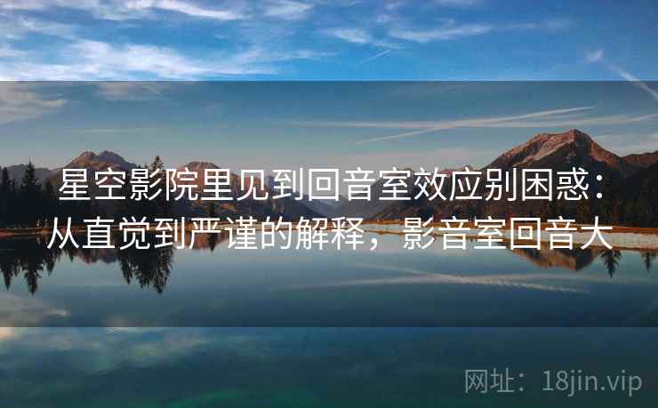 星空影院里见到回音室效应别困惑：从直觉到严谨的解释，影音室回音大
