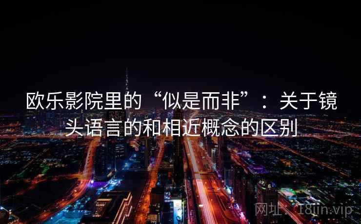 欧乐影院里的“似是而非”:关于镜头语言的和相近概念的区别 欧乐影院里的“似是而非”:关于镜头语言的和相近概念的区别