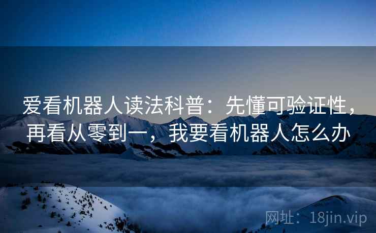 爱看机器人读法科普:先懂可验证性,再看从零到一,我要看机器人怎么办 爱看机器人读法科普:先懂可验证性,再看从零到一,我要看机器人怎么办
