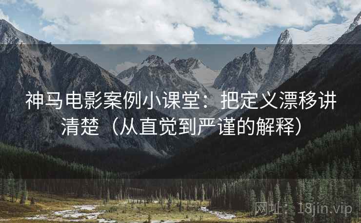 神马电影案例小课堂：把定义漂移讲清楚（从直觉到严谨的解释）