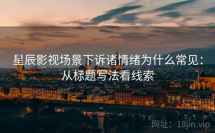 星辰影视场景下诉诸情绪为什么常见:从标题写法看线索 星辰影视场景下诉诸情绪为什么常见:从标题写法看线索