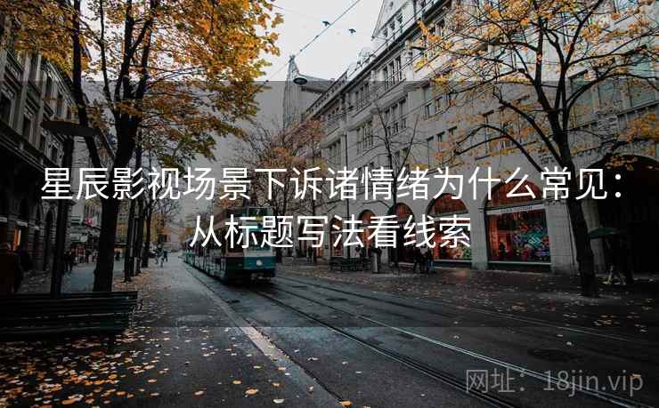 星辰影视场景下诉诸情绪为什么常见：从标题写法看线索