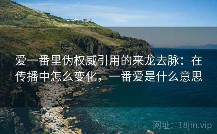 爱一番里伪权威引用的来龙去脉:在传播中怎么变化,一番爱是什么意思 爱一番里伪权威引用的来龙去脉:在传播中怎么变化,一番爱是什么意思