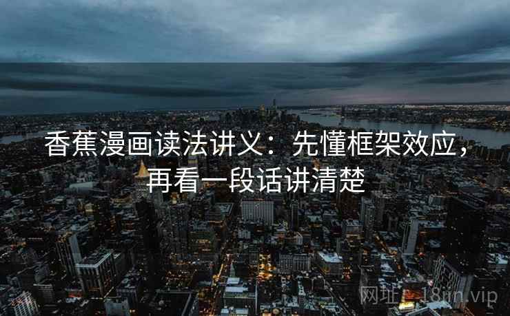 香蕉漫画读法讲义:先懂框架效应,再看一段话讲清楚 香蕉漫画读法讲义:先懂框架效应,再看一段话讲清楚