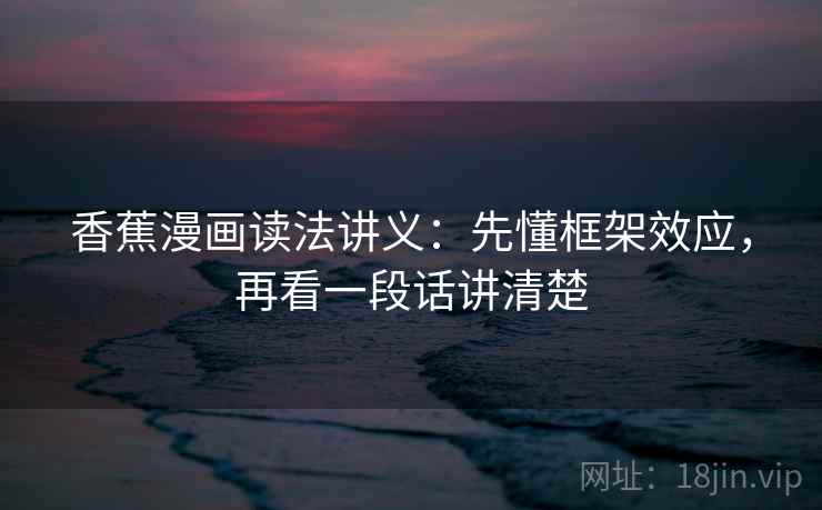 香蕉漫画读法讲义：先懂框架效应，再看一段话讲清楚