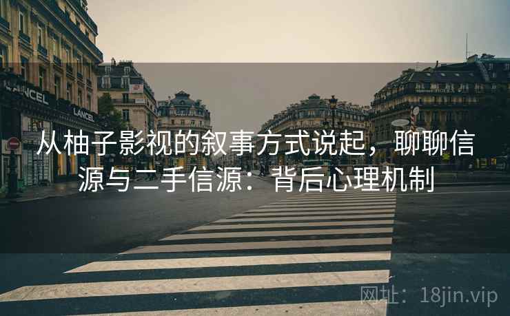 从柚子影视的叙事方式说起,聊聊信源与二手信源:背后心理机制 从柚子影视的叙事方式说起,聊聊信源与二手信源:背后心理机制