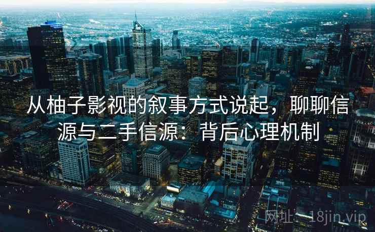 从柚子影视的叙事方式说起，聊聊信源与二手信源：背后心理机制