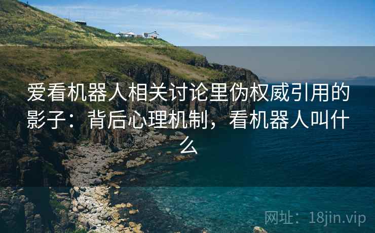 爱看机器人相关讨论里伪权威引用的影子：背后心理机制，看机器人叫什么
