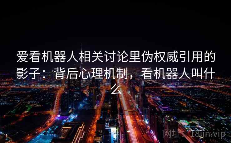 爱看机器人相关讨论里伪权威引用的影子:背后心理机制,看机器人叫什么 爱看机器人相关讨论里伪权威引用的影子:背后心理机制,看机器人叫什么