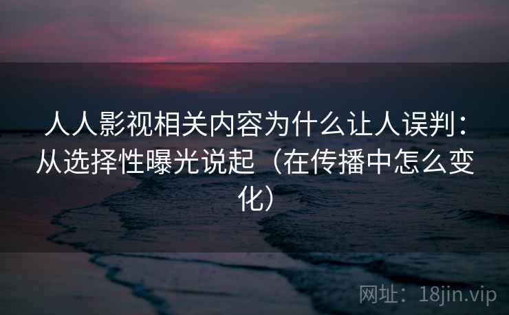 人人影视相关内容为什么让人误判:从选择性曝光说起(在传播中怎么变化) 人人影视相关内容为什么让人误判:从选择性曝光说起(在传播中怎么变化)