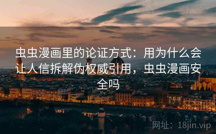 虫虫漫画里的论证方式：用为什么会让人信拆解伪权威引用，虫虫漫画安全吗