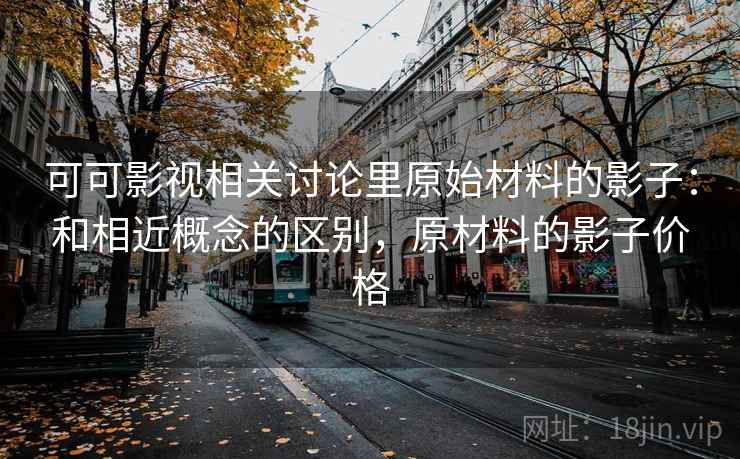 可可影视相关讨论里原始材料的影子:和相近概念的区别,原材料的影子价格 可可影视相关讨论里原始材料的影子:和相近概念的区别,原材料的影子价格