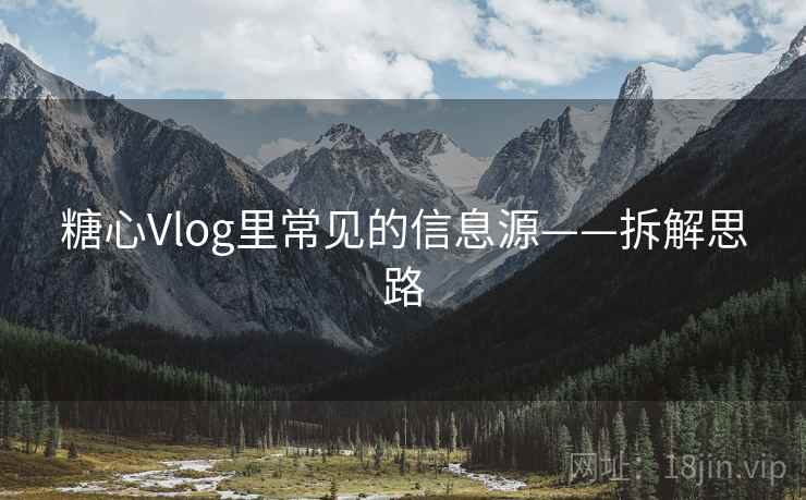 糖心Vlog里常见的信息源——拆解思路 糖心Vlog里常见的信息源——拆解思路