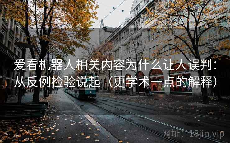 爱看机器人相关内容为什么让人误判:从反例检验说起(更学术一点的解释) 爱看机器人相关内容为什么让人误判:从反例检验说起(更学术一点的解释)