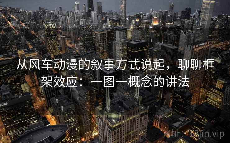 从风车动漫的叙事方式说起,聊聊框架效应:一图一概念的讲法 从风车动漫的叙事方式说起,聊聊框架效应:一图一概念的讲法