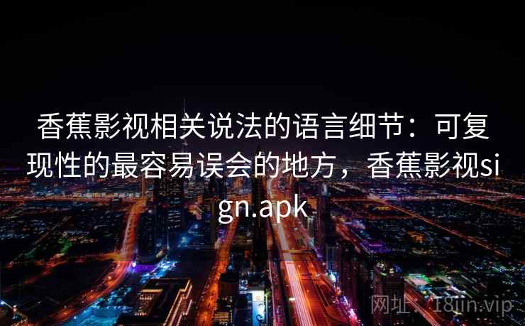香蕉影视相关说法的语言细节:可复现性的最容易误会的地方,香蕉影视sign.apk 香蕉影视相关说法的语言细节:可复现性的最容易误会的地方,香蕉影视sign.apk