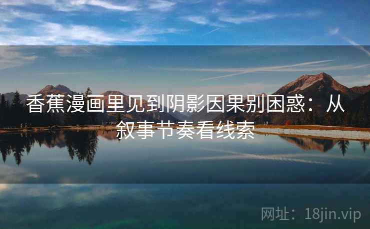 香蕉漫画里见到阴影因果别困惑:从叙事节奏看线索 香蕉漫画里见到阴影因果别困惑:从叙事节奏看线索
