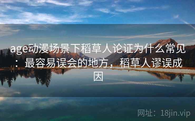 age动漫场景下稻草人论证为什么常见：最容易误会的地方，稻草人谬误成因