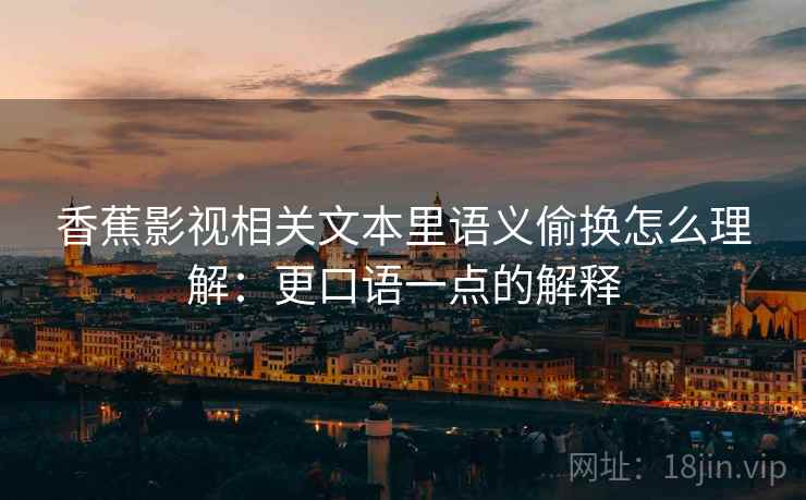 香蕉影视相关文本里语义偷换怎么理解：更口语一点的解释