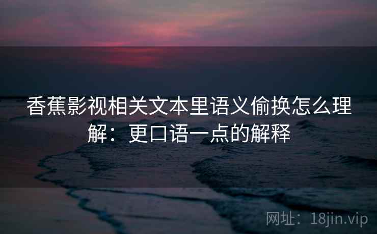 香蕉影视相关文本里语义偷换怎么理解:更口语一点的解释 香蕉影视相关文本里语义偷换怎么理解:更口语一点的解释