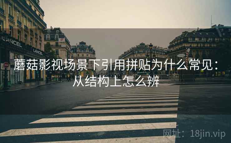 蘑菇影视场景下引用拼贴为什么常见：从结构上怎么辨
