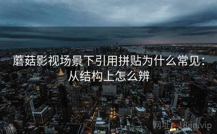 蘑菇影视场景下引用拼贴为什么常见:从结构上怎么辨 蘑菇影视场景下引用拼贴为什么常见:从结构上怎么辨