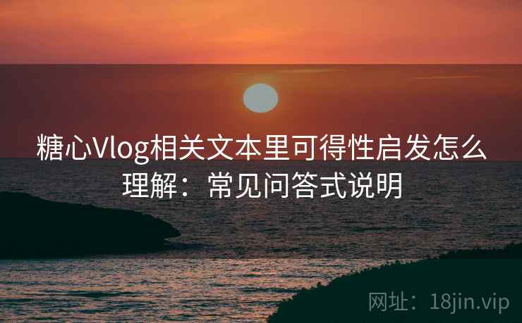 糖心Vlog相关文本里可得性启发怎么理解：常见问答式说明