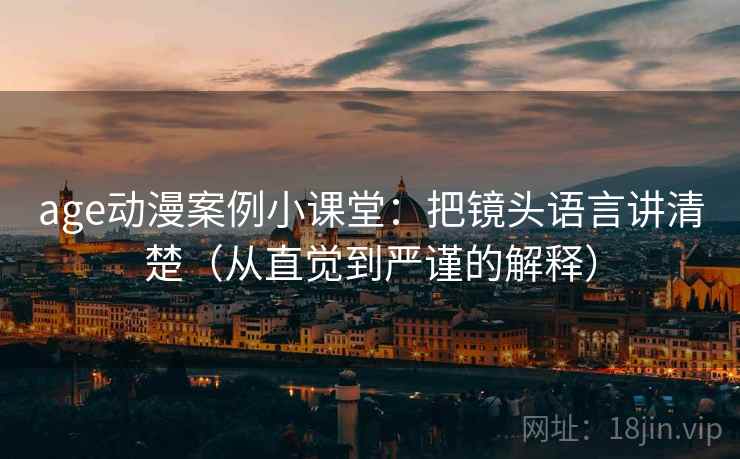 age动漫案例小课堂:把镜头语言讲清楚(从直觉到严谨的解释) age动漫案例小课堂:把镜头语言讲清楚(从直觉到严谨的解释)