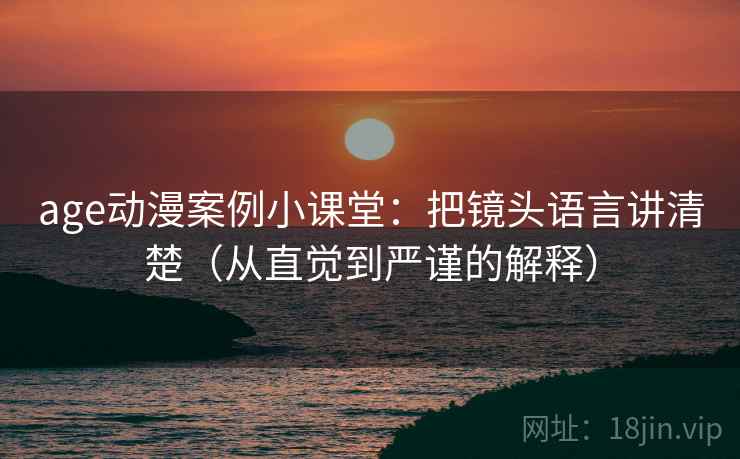 age动漫案例小课堂：把镜头语言讲清楚（从直觉到严谨的解释）