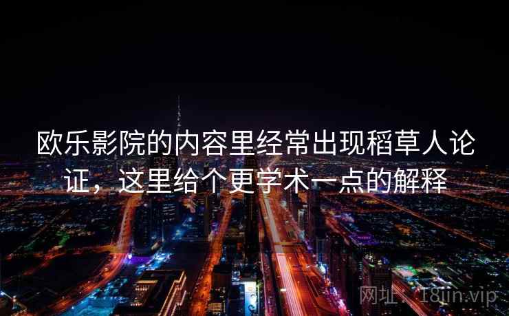 欧乐影院的内容里经常出现稻草人论证，这里给个更学术一点的解释