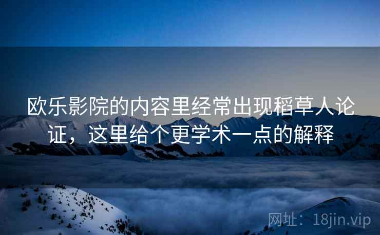 欧乐影院的内容里经常出现稻草人论证,这里给个更学术一点的解释 欧乐影院的内容里经常出现稻草人论证,这里给个更学术一点的解释
