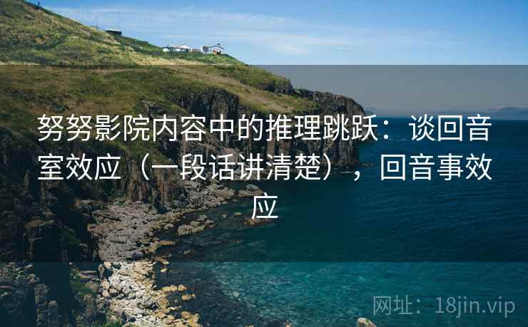 努努影院内容中的推理跳跃：谈回音室效应（一段话讲清楚），回音事效应