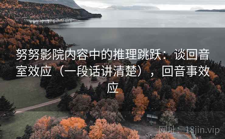 努努影院内容中的推理跳跃:谈回音室效应(一段话讲清楚),回音事效应 努努影院内容中的推理跳跃:谈回音室效应(一段话讲清楚),回音事效应