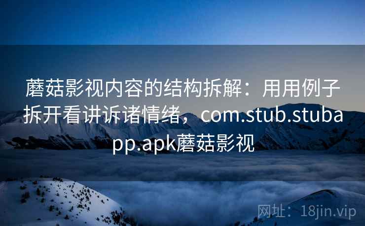 蘑菇影视内容的结构拆解：用用例子拆开看讲诉诸情绪，com.stub.stubapp.apk蘑菇影视