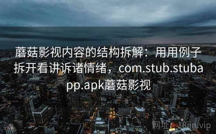 蘑菇影视内容的结构拆解:用用例子拆开看讲诉诸情绪,com.stub.stubapp.apk蘑菇影视 蘑菇影视内容的结构拆解:用用例子拆开看讲诉诸情绪,com.stub.stubapp.apk蘑菇影视
