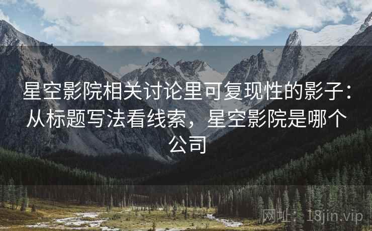 星空影院相关讨论里可复现性的影子：从标题写法看线索，星空影院是哪个公司